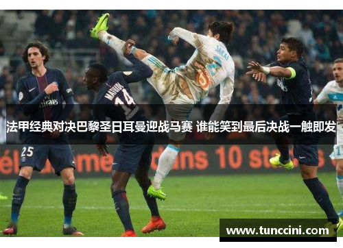 法甲经典对决巴黎圣日耳曼迎战马赛 谁能笑到最后决战一触即发
