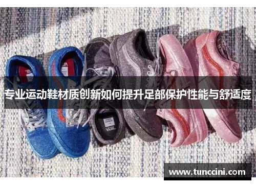 专业运动鞋材质创新如何提升足部保护性能与舒适度