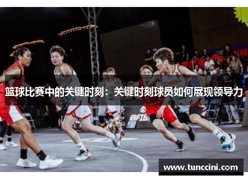 篮球比赛中的关键时刻：关键时刻球员如何展现领导力